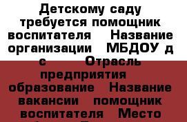 Детскому саду требуется помощник воспитателя  › Название организации ­ МБДОУ д/с N 37 › Отрасль предприятия ­  образование › Название вакансии ­ помощник воспитателя › Место работы ­ Таганрог ул. Чехова 301-1 - Ростовская обл. Работа » Вакансии   . Ростовская обл.